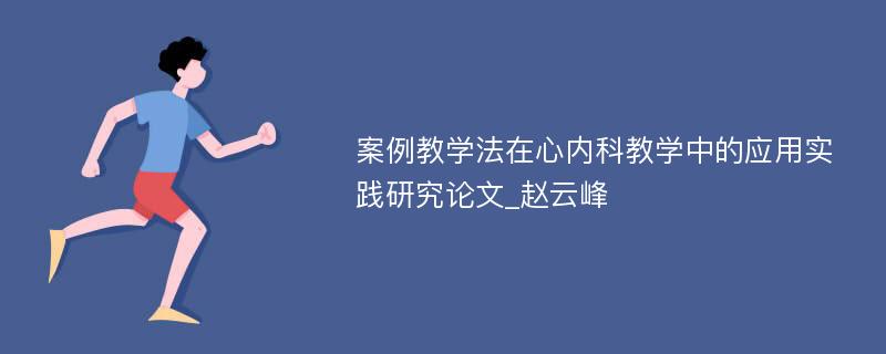 案例教学法在心内科教学中的应用实践研究论文_赵云峰