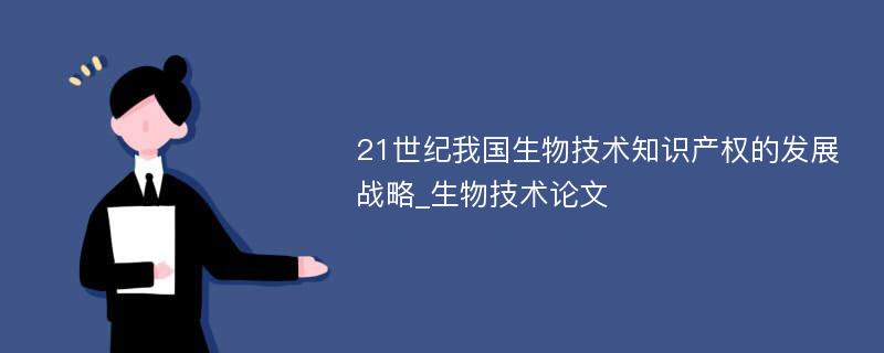 21世纪我国生物技术知识产权的发展战略_生物技术论文