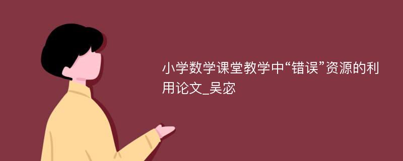 小学数学课堂教学中“错误”资源的利用论文_吴宓