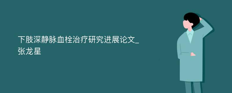 下肢深静脉血栓治疗研究进展论文_张龙星