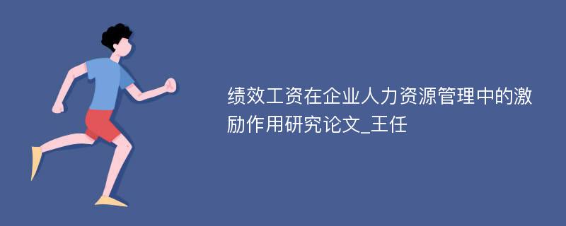 绩效工资在企业人力资源管理中的激励作用研究论文_王任