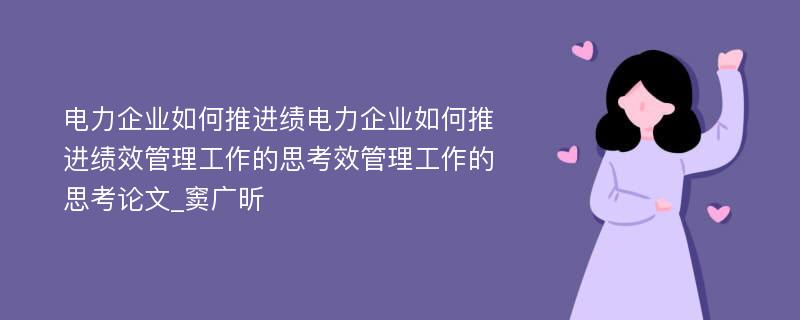 电力企业如何推进绩电力企业如何推进绩效管理工作的思考效管理工作的思考论文_窦广昕