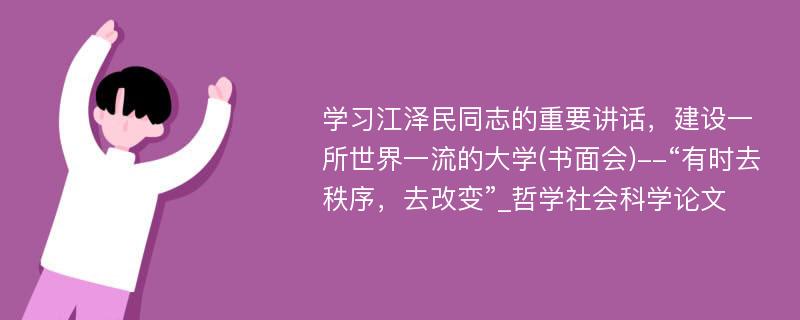 学习江泽民同志的重要讲话，建设一所世界一流的大学(书面会)--“有时去秩序，去改变”_哲学社会科学论文