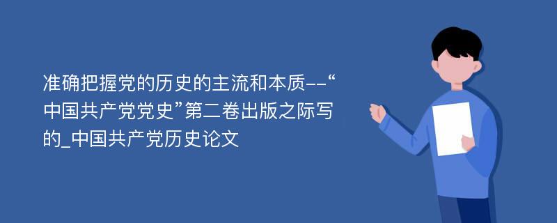 准确把握党的历史的主流和本质--“中国共产党党史”第二卷出版之际写的_中国共产党历史论文