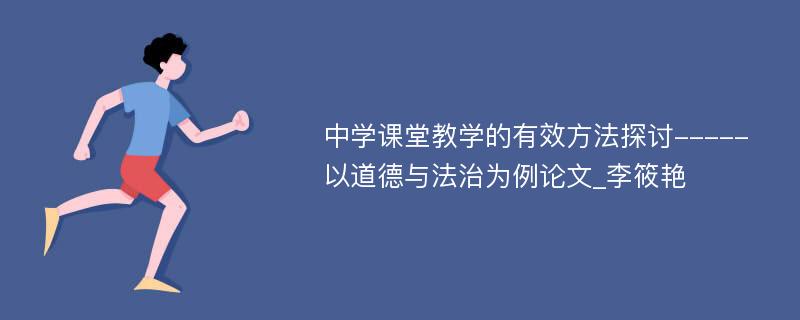 中学课堂教学的有效方法探讨-----以道德与法治为例论文_李筱艳