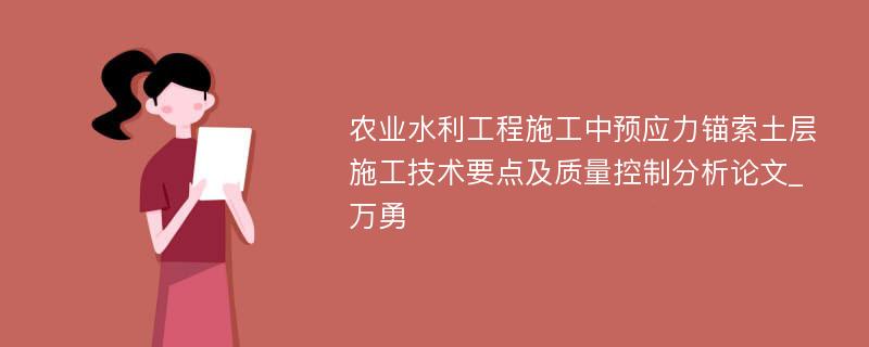 农业水利工程施工中预应力锚索土层施工技术要点及质量控制分析论文_万勇