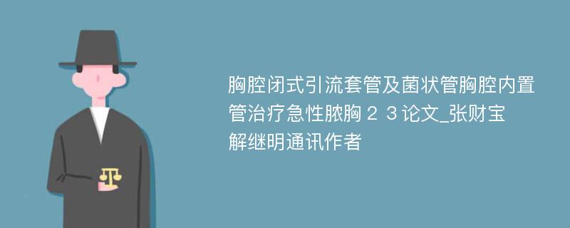 胸腔闭式引流套管及菌状管胸腔内置管治疗急性脓胸２３论文_张财宝　解继明通讯作者