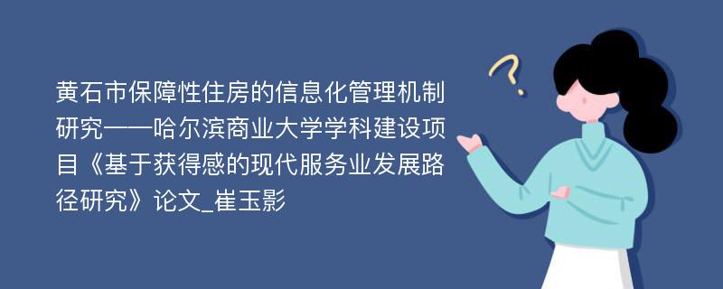 黄石市保障性住房的信息化管理机制研究——哈尔滨商业大学学科建设项目《基于获得感的现代服务业发展路径研究》论文_崔玉影