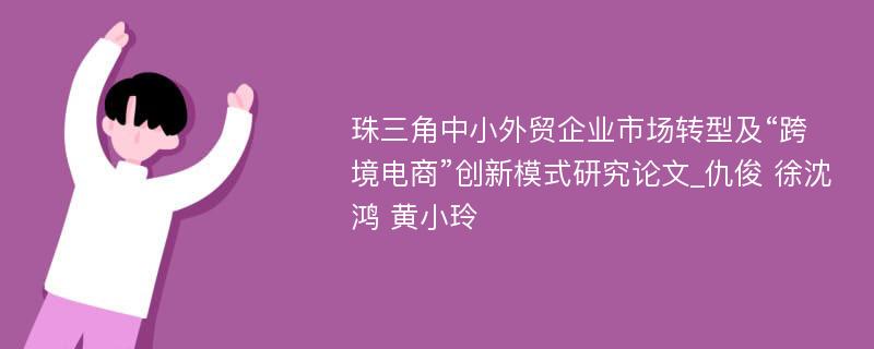 珠三角中小外贸企业市场转型及“跨境电商”创新模式研究论文_仇俊 徐沈鸿 黄小玲