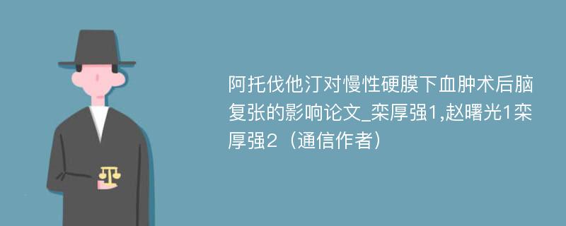 阿托伐他汀对慢性硬膜下血肿术后脑复张的影响论文_栾厚强1,赵曙光1栾厚强2（通信作者）