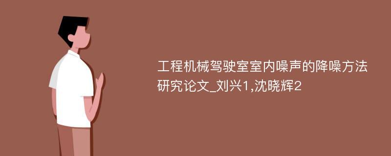 工程机械驾驶室室内噪声的降噪方法研究论文_刘兴1,沈晓辉2