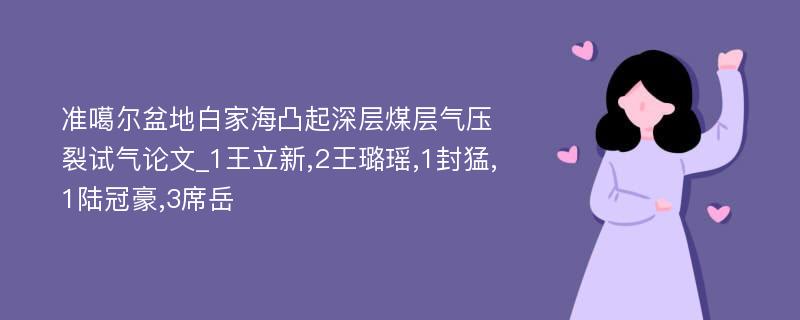 准噶尔盆地白家海凸起深层煤层气压裂试气论文_1王立新,2王璐瑶,1封猛,1陆冠豪,3席岳