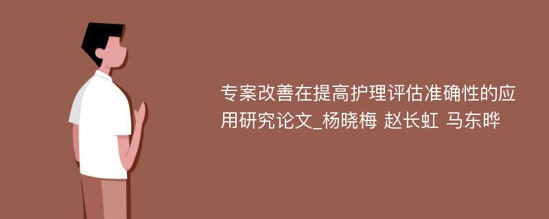 专案改善在提高护理评估准确性的应用研究论文_杨晓梅 赵长虹 马东晔