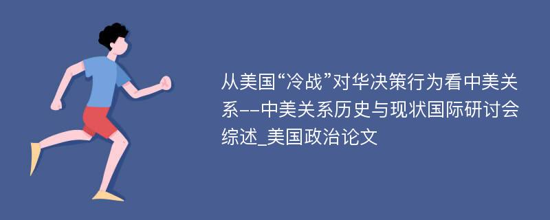 从美国“冷战”对华决策行为看中美关系--中美关系历史与现状国际研讨会综述_美国政治论文