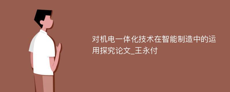 对机电一体化技术在智能制造中的运用探究论文_王永付