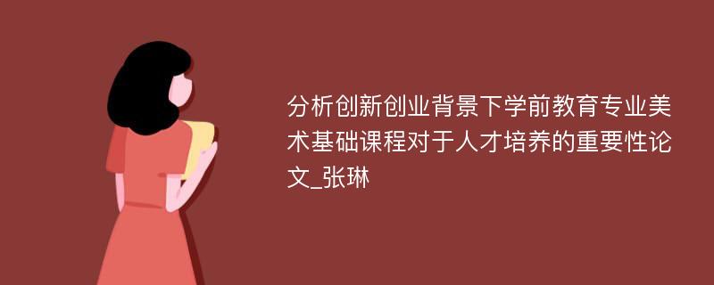 分析创新创业背景下学前教育专业美术基础课程对于人才培养的重要性论文_张琳