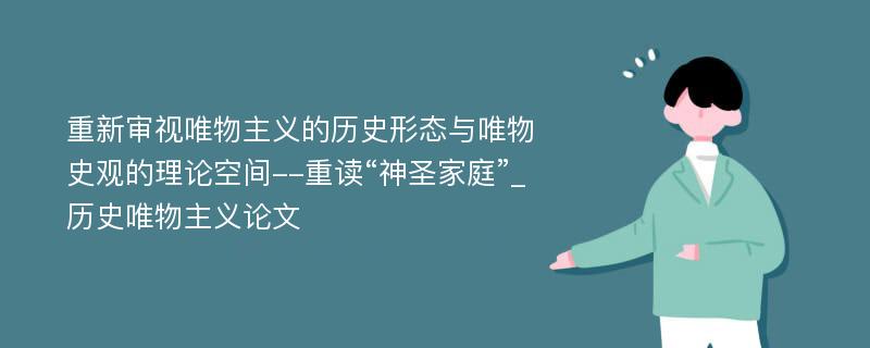 重新审视唯物主义的历史形态与唯物史观的理论空间--重读“神圣家庭”_历史唯物主义论文