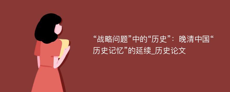 “战略问题”中的“历史”：晚清中国“历史记忆”的延续_历史论文