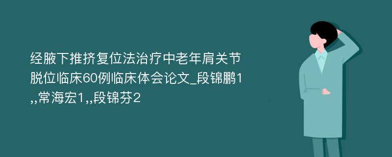 经腋下推挤复位法治疗中老年肩关节脱位临床60例临床体会论文_段锦鹏1,,常海宏1,,段锦芬2