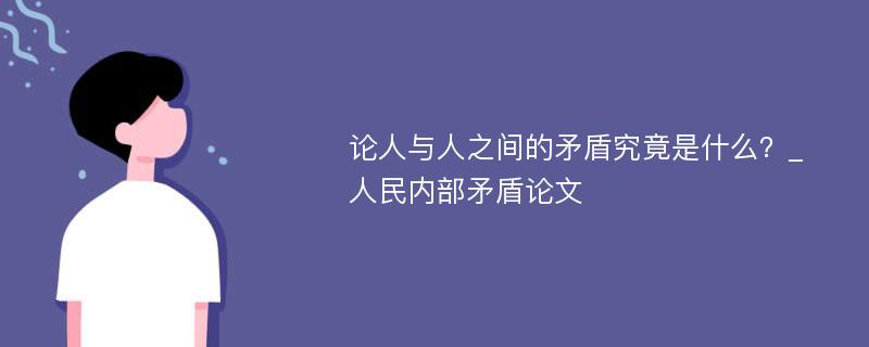 论人与人之间的矛盾究竟是什么？_人民内部矛盾论文