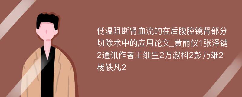 低温阻断肾血流的在后腹腔镜肾部分切除术中的应用论文_黄丽仪1张泽键2通讯作者王细生2万淑科2彭乃雄2杨轶凡2