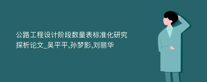 公路工程设计阶段数量表标准化研究探析论文_吴平平,孙梦影,刘丽华