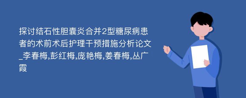 探讨结石性胆囊炎合并2型糖尿病患者的术前术后护理干预措施分析论文_李春梅,彭红梅,庞艳梅,姜春梅,丛广霞