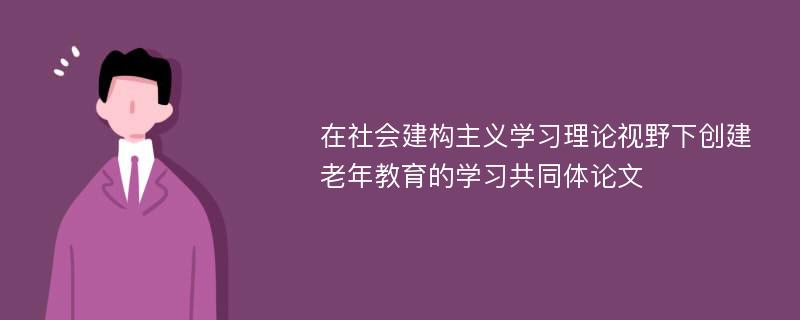 在社会建构主义学习理论视野下创建老年教育的学习共同体论文