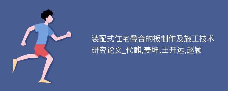 装配式住宅叠合的板制作及施工技术研究论文_代麒,姜坤,王开远,赵颖