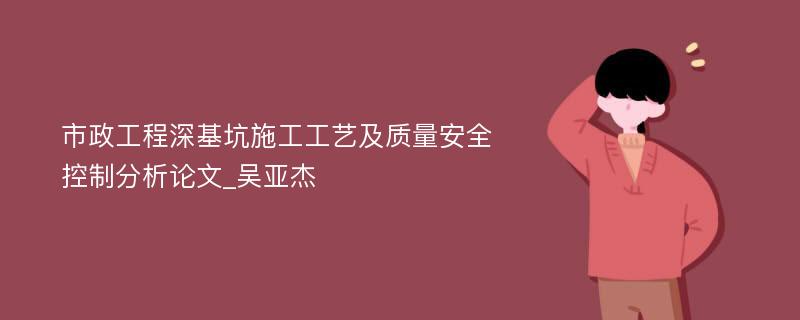 市政工程深基坑施工工艺及质量安全控制分析论文_吴亚杰