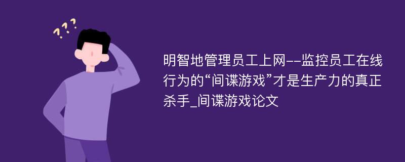 明智地管理员工上网--监控员工在线行为的“间谍游戏”才是生产力的真正杀手_间谍游戏论文