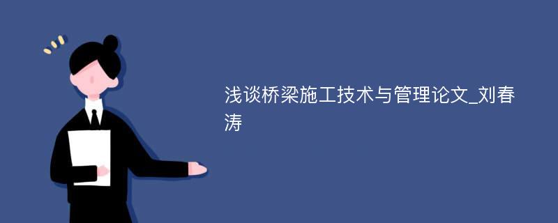 浅谈桥梁施工技术与管理论文_刘春涛