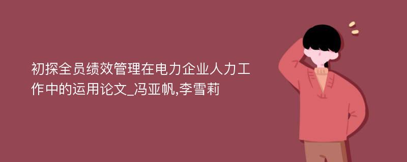 初探全员绩效管理在电力企业人力工作中的运用论文_冯亚帆,李雪莉