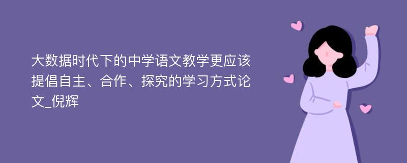 大数据时代下的中学语文教学更应该提倡自主、合作、探究的学习方式论文_倪辉