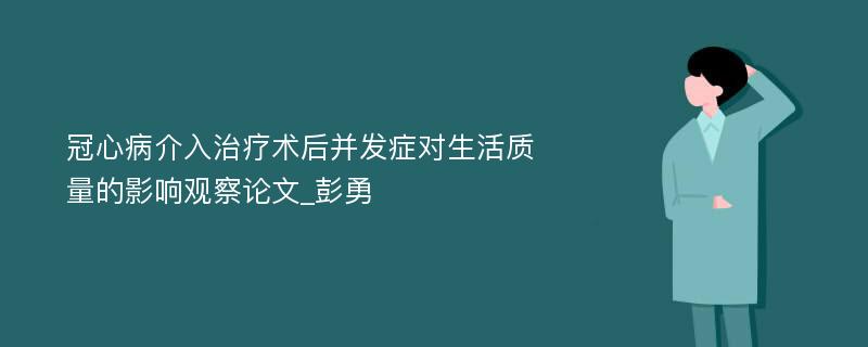 冠心病介入治疗术后并发症对生活质量的影响观察论文_彭勇