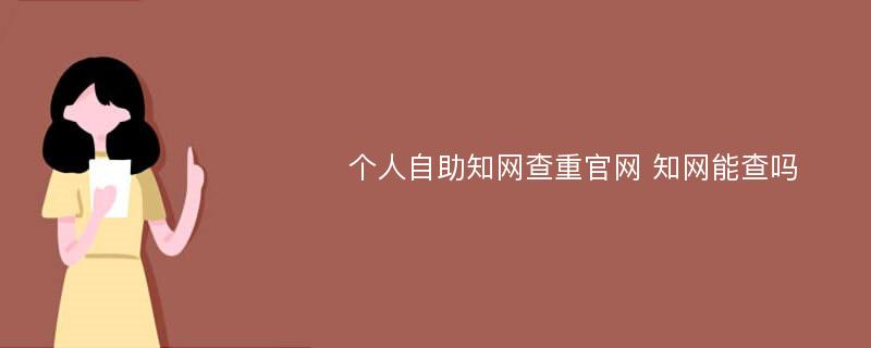 个人自助知网查重官网 知网能查吗