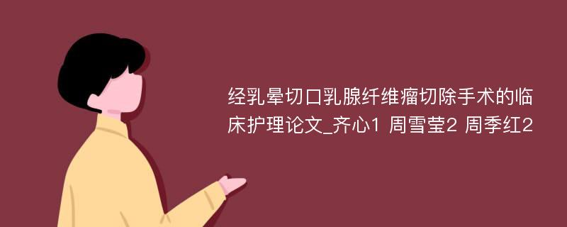 经乳晕切口乳腺纤维瘤切除手术的临床护理论文_齐心1 周雪莹2 周季红2 