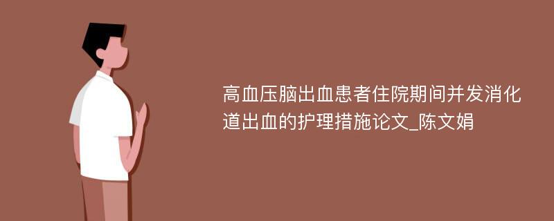 高血压脑出血患者住院期间并发消化道出血的护理措施论文_陈文娟