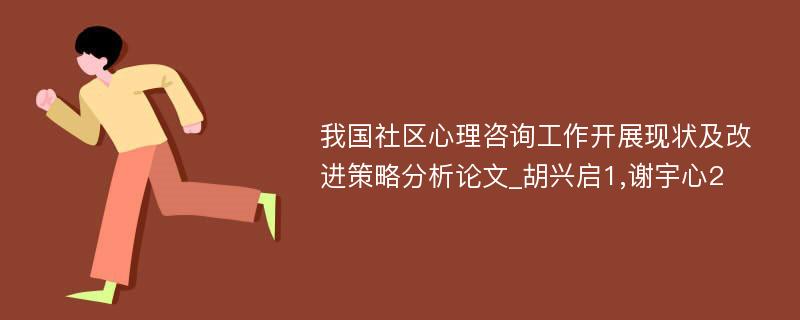 我国社区心理咨询工作开展现状及改进策略分析论文_胡兴启1,谢宇心2