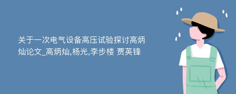 关于一次电气设备高压试验探讨高炳灿论文_高炳灿,杨光,李步楼 贾英锋