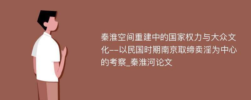 秦淮空间重建中的国家权力与大众文化--以民国时期南京取缔卖淫为中心的考察_秦淮河论文