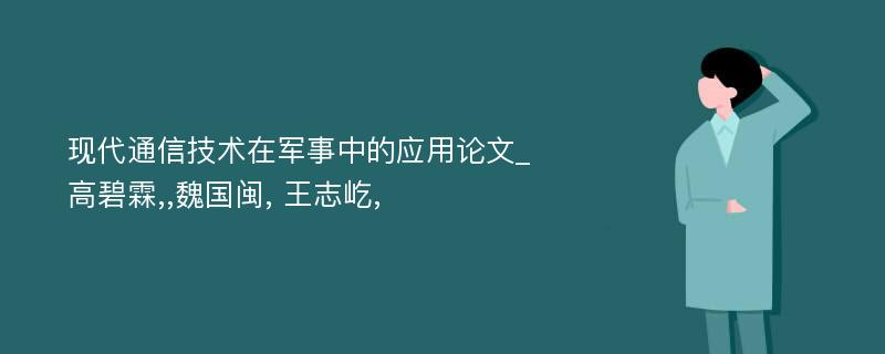 现代通信技术在军事中的应用论文_高碧霖,,魏国闽, 王志屹, 