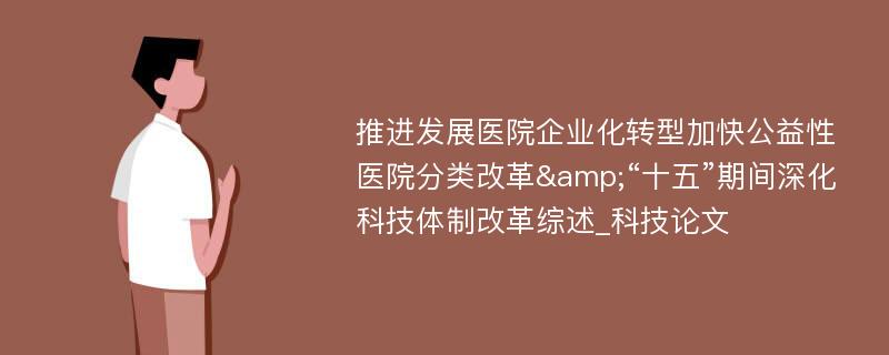 推进发展医院企业化转型加快公益性医院分类改革&“十五”期间深化科技体制改革综述_科技论文