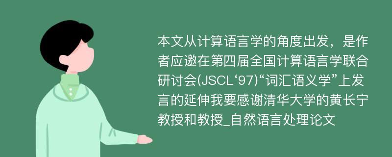 本文从计算语言学的角度出发，是作者应邀在第四届全国计算语言学联合研讨会(JSCL‘97)“词汇语义学”上发言的延伸我要感谢清华大学的黄长宁教授和教授_自然语言处理论文