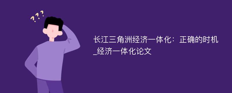 长江三角洲经济一体化：正确的时机_经济一体化论文