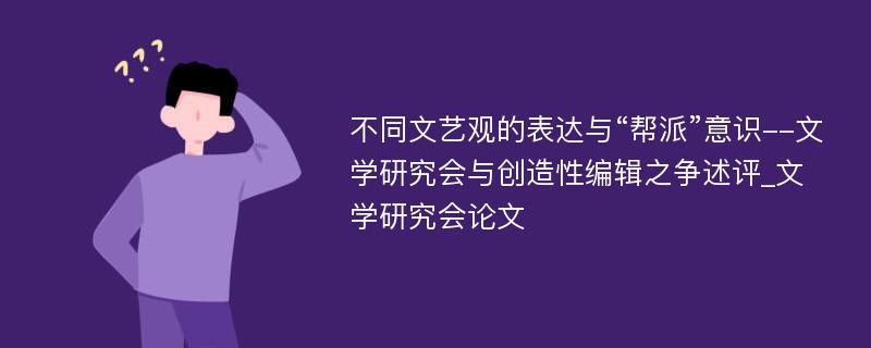 不同文艺观的表达与“帮派”意识--文学研究会与创造性编辑之争述评_文学研究会论文