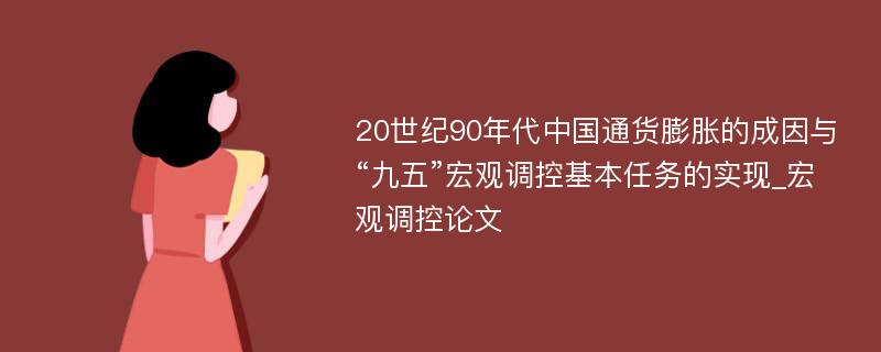 20世纪90年代中国通货膨胀的成因与“九五”宏观调控基本任务的实现_宏观调控论文