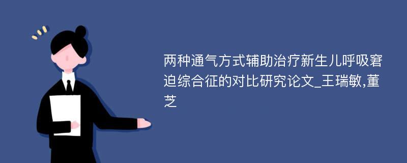 两种通气方式辅助治疗新生儿呼吸窘迫综合征的对比研究论文_王瑞敏,董芝