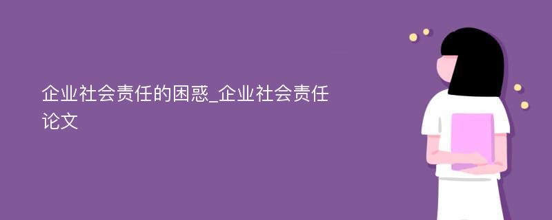 企业社会责任的困惑_企业社会责任论文