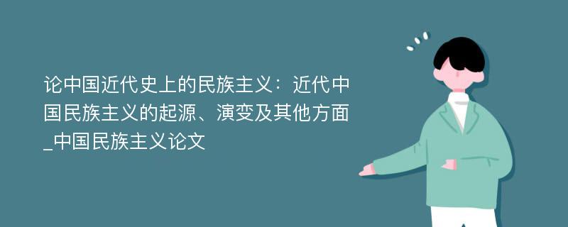 论中国近代史上的民族主义：近代中国民族主义的起源、演变及其他方面_中国民族主义论文